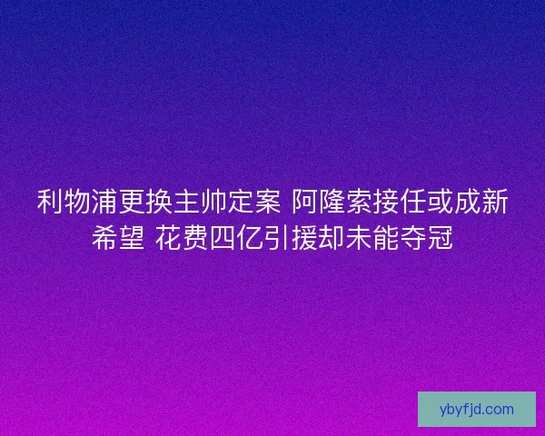 利物浦更换主帅定案 阿隆索接任或成新希望 花费四亿引援却未能夺冠
