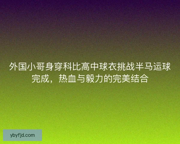 外国小哥身穿科比高中球衣挑战半马运球完成，热血与毅力的完美结合