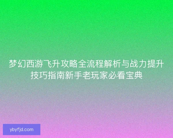 梦幻西游飞升攻略全流程解析与战力提升技巧指南新手老玩家必看宝典